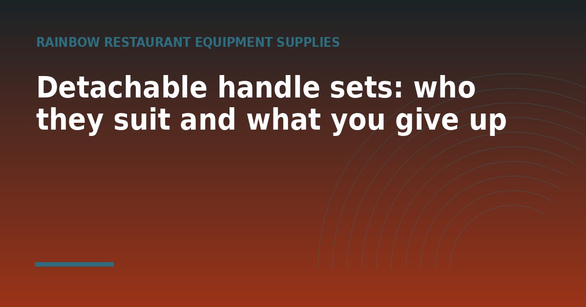Detachable handle sets: who they suit and what you give up - a guide from Rainbow Restaurant Equipment Supplies